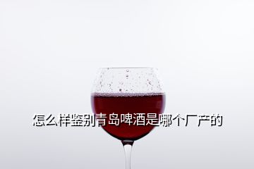 怎么样鉴别青岛啤酒是哪个厂产的