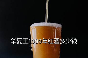 华夏王1999年红酒多少钱