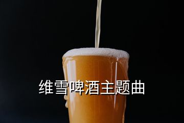 维雪啤酒主题曲