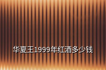 华夏王1999年红酒多少钱