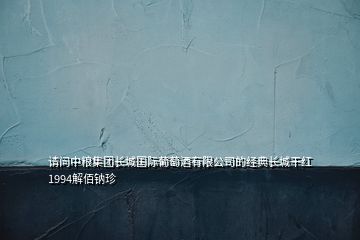 请问中粮集团长城国际葡萄酒有限公司的经典长城干红1994解佰钠珍