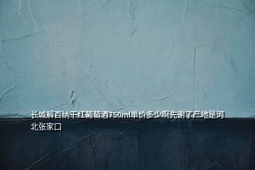 长城解百纳干红葡萄酒750ml单价多少啊先谢了产地是河北张家口