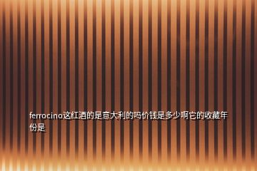 ferrocino这红酒的是意大利的吗价钱是多少啊它的收藏年份是