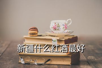 新疆什么红酒最好