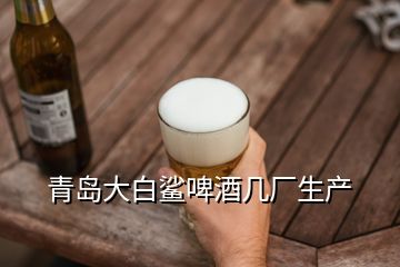 青岛大白鲨啤酒几厂生产