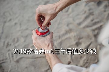 2019款哈弗m6三年后值多少钱