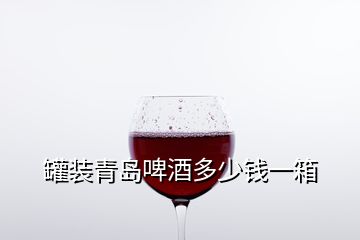 罐装青岛啤酒多少钱一箱