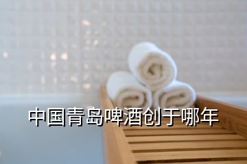 中国青岛啤酒创于哪年