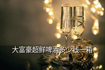 大富豪超鲜啤酒多少钱一箱