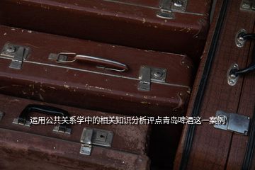 运用公共关系学中的相关知识分析评点青岛啤酒这一案例