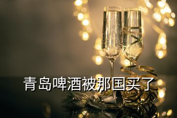 青岛啤酒被那国买了