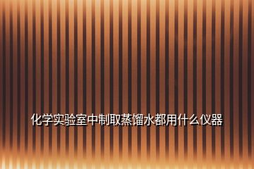 化学实验室中制取蒸馏水都用什么仪器