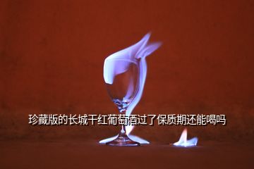 珍藏版的长城干红葡萄酒过了保质期还能喝吗