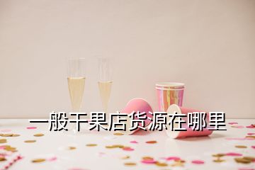 一般干果店货源在哪里