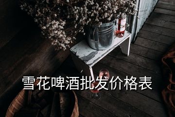 雪花啤酒批发价格表