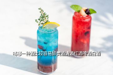 喝哪一种酒比较容易醉黄酒清酒红酒啤酒白酒