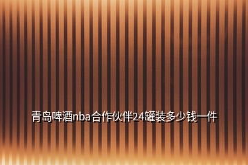 青岛啤酒nba合作伙伴24罐装多少钱一件