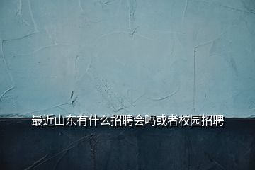 最近山东有什么招聘会吗或者校园招聘