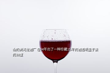 山的黄河龙酒厂 在04年出了一种珍藏15年的酒透明盒子装的38度