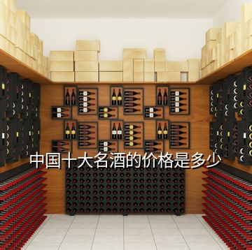中国十大名酒的价格是多少
