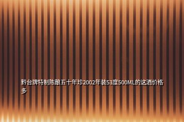 黔台牌特制陈酿五十年珍2002年装53度500ML的这酒价格多