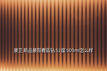 景芝 新品景阳春蓝钻 52度 500ml怎么样