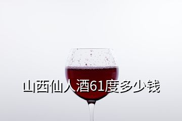 山西仙人酒61度多少钱