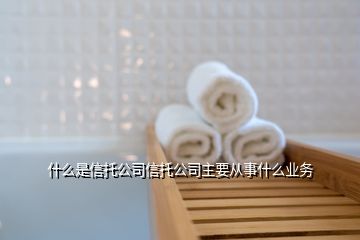 什么是信托公司信托公司主要从事什么业务