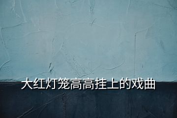 大红灯笼高高挂上的戏曲