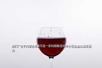 我们厂位于内蒙古赤峰市是一家纯粮酿造的中小型企业以原浆酒为