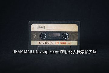 REMY MARTIN vsop 500ml的价格大概是多少啊