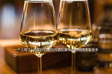 一个人喝了100毫升53度的白酒后身体内的酒精含量是多少