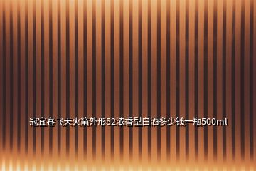 冠宜春飞天火箭外形52浓香型白酒多少钱一瓶500ml