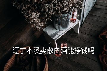 辽宁本溪卖散白酒能挣钱吗