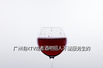 广州有KTV或者酒吧招人不是服务生的