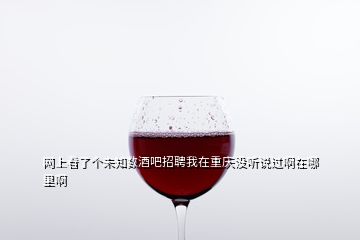 网上看了个未知数酒吧招聘我在重庆没听说过啊在哪里啊