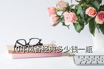 10年凤香经典多少钱一瓶