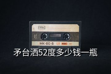 矛台洒52度多少钱一瓶