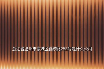 浙江省温州市鹿城区锦绣路258号是什么公司