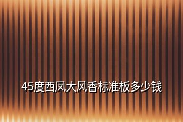 45度西凤大风香标准板多少钱