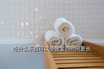 吃什么东西可以使做爱的时间更长