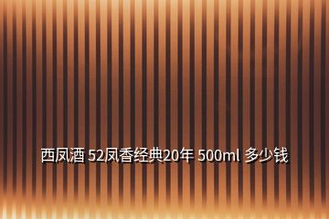 西凤酒 52凤香经典20年 500ml 多少钱