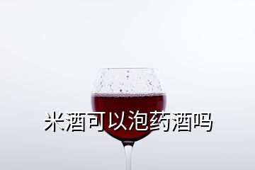 米酒可以泡药酒吗