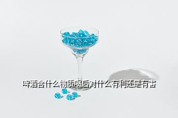 啤酒含什么物质喝后对什么有利还是有害