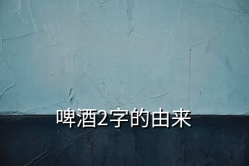 啤酒2字的由来