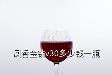 凤香金钻v30多少钱一瓶