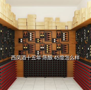 西凤酒十五年 陈酿 45度怎么样