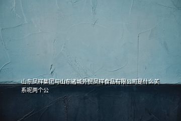 山东凤祥集团与山东诸城外贸凤祥食品有限公司是什么关系呢两个公