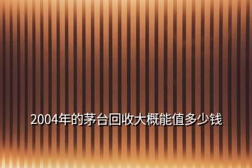 2004年的茅台回收大概能值多少钱