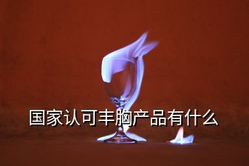 国家认可丰胸产品有什么